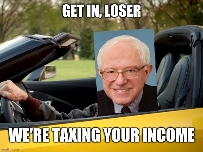 Get in loser, we're going to kill X | GET IN, LOSER; WE'RE TAXING YOUR INCOME | image tagged in get in loser we're going to kill x | made w/ Imgflip meme maker