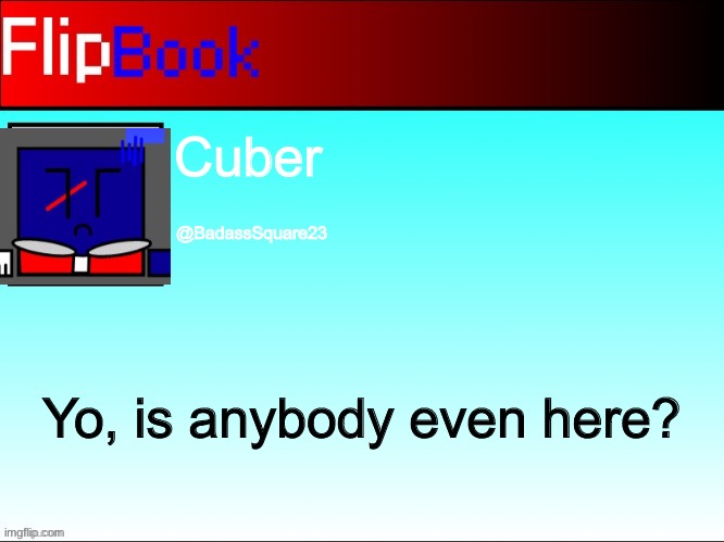 FlipBook profile | Cuber; @BadassSquare23; Yo, is anybody even here? | image tagged in flipbook profile | made w/ Imgflip meme maker