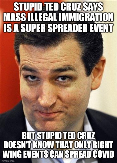 /s | STUPID TED CRUZ SAYS MASS ILLEGAL IMMIGRATION IS A SUPER SPREADER EVENT; BUT STUPID TED CRUZ DOESN'T KNOW THAT ONLY RIGHT WING EVENTS CAN SPREAD COVID | image tagged in bashful ted cruz | made w/ Imgflip meme maker