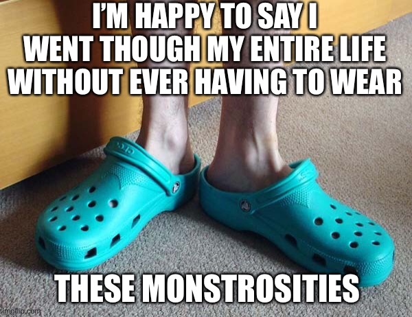 Crocs - the ultimate birth control | I’M HAPPY TO SAY I WENT THOUGH MY ENTIRE LIFE WITHOUT EVER HAVING TO WEAR; THESE MONSTROSITIES | image tagged in crocs | made w/ Imgflip meme maker