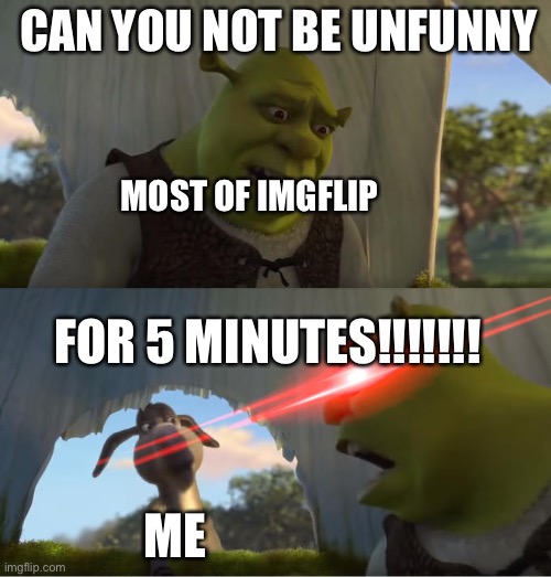 I suck at meme | CAN YOU NOT BE UNFUNNY; MOST OF IMGFLIP; FOR 5 MINUTES!!!!!!! ME | image tagged in shrek for five minutes | made w/ Imgflip meme maker