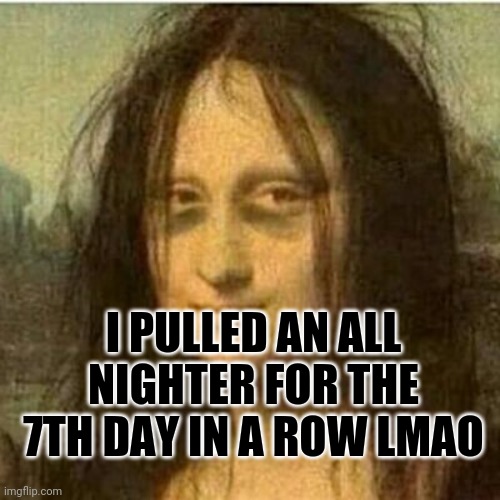 Tired Mona LIsa | I PULLED AN ALL NIGHTER FOR THE 7TH DAY IN A ROW LMAO | image tagged in tired mona lisa | made w/ Imgflip meme maker