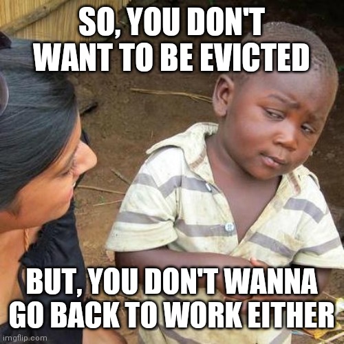 Third World Skeptical Kid | SO, YOU DON'T WANT TO BE EVICTED; BUT, YOU DON'T WANNA GO BACK TO WORK EITHER | image tagged in memes,third world skeptical kid | made w/ Imgflip meme maker
