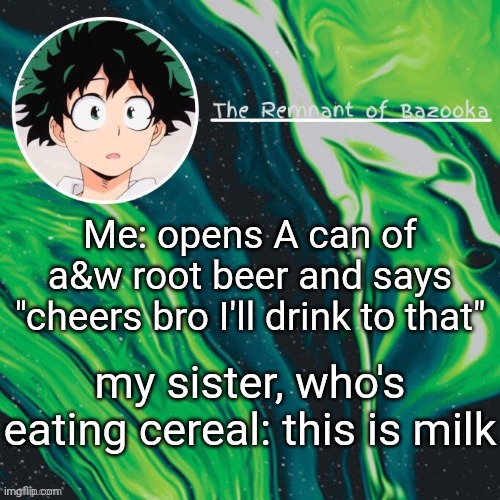 Deku. Because yes. | Me: opens A can of a&w root beer and says "cheers bro I'll drink to that"; my sister, who's eating cereal: this is milk | image tagged in deku because yes | made w/ Imgflip meme maker