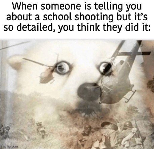 I, uh—- | When someone is telling you about a school shooting but it’s so detailed, you think they did it: | image tagged in ptsd dog,not sure if this is allowed,aw | made w/ Imgflip meme maker