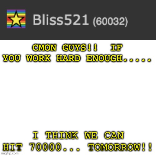 thank you to everybody for 60,000!!! | CMON GUYS!!  IF YOU WORK HARD ENOUGH..... I THINK WE CAN HIT 70000... TOMORROW!! | image tagged in memes,blank transparent square,idea from technoblade | made w/ Imgflip meme maker