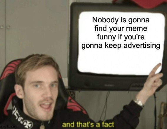 Alright bye | Nobody is gonna find your meme funny if you're gonna keep advertising | image tagged in and that's a fact | made w/ Imgflip meme maker