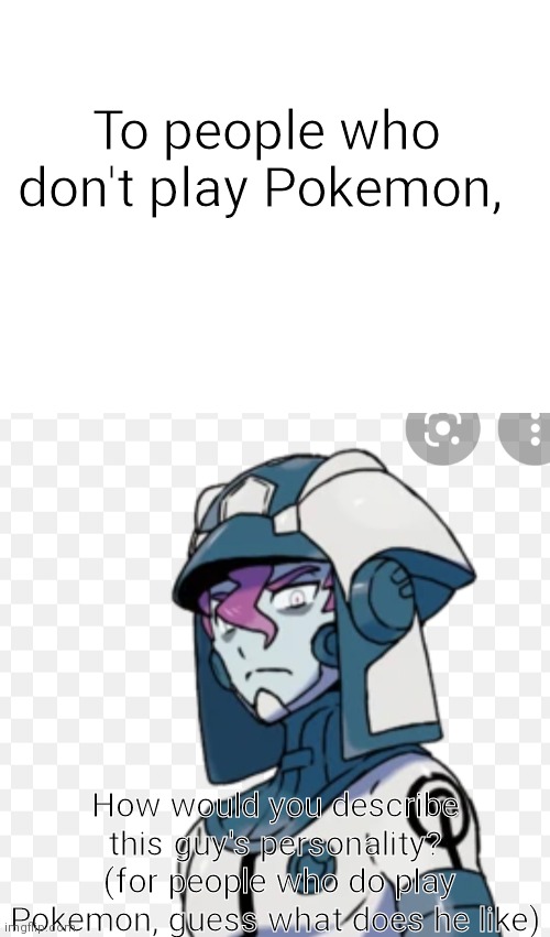 To people who don't play Pokemon... | To people who don't play Pokemon, How would you describe this guy's personality?
 (for people who do play Pokemon, guess what does he like) | image tagged in blank white template | made w/ Imgflip meme maker