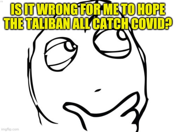 Question Rage Face Meme | IS IT WRONG FOR ME TO HOPE THE TALIBAN ALL CATCH COVID? | image tagged in memes,question rage face,taliban,covid | made w/ Imgflip meme maker