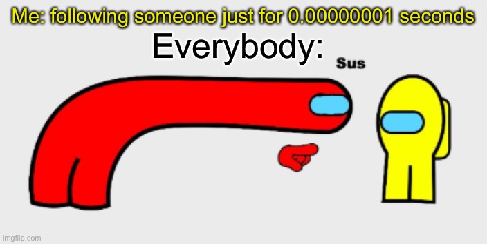 Sus | Me: following someone just for 0.00000001 seconds; Everybody: | image tagged in sus | made w/ Imgflip meme maker