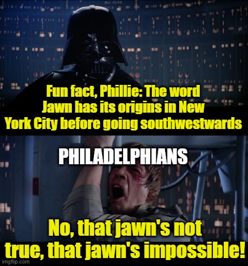 True phillies will know what I mean | Fun fact, Phillie: The word Jawn has its origins in New York City before going southwestwards; PHILADELPHIANS; No, that jawn's not true, that jawn's impossible! | image tagged in memes,star wars no,philadelphia,new york city,jawn,slang | made w/ Imgflip meme maker