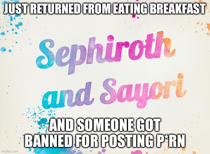 Sayori and Sephiroth | JUST RETURNED FROM EATING BREAKFAST; AND SOMEONE GOT BANNED FOR POSTING P*RN | image tagged in sayori and sephiroth | made w/ Imgflip meme maker