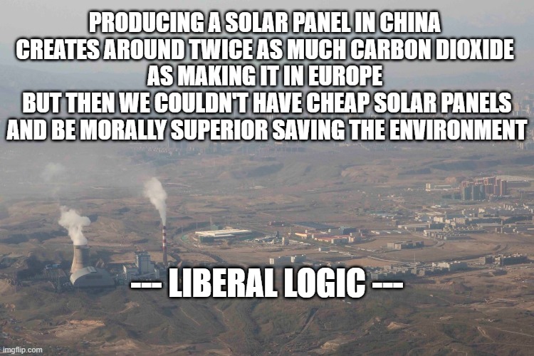 Liberal Logic | PRODUCING A SOLAR PANEL IN CHINA 
CREATES AROUND TWICE AS MUCH CARBON DIOXIDE 
AS MAKING IT IN EUROPE 
BUT THEN WE COULDN'T HAVE CHEAP SOLAR PANELS
AND BE MORALLY SUPERIOR SAVING THE ENVIRONMENT; --- LIBERAL LOGIC --- | image tagged in liberal logic,environment,politics,pollution,political correctness | made w/ Imgflip meme maker