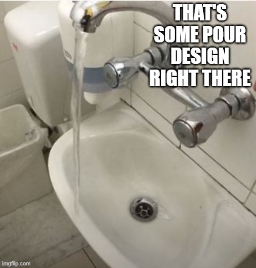 Sink It | THAT'S SOME POUR DESIGN RIGHT THERE | image tagged in you had one job | made w/ Imgflip meme maker