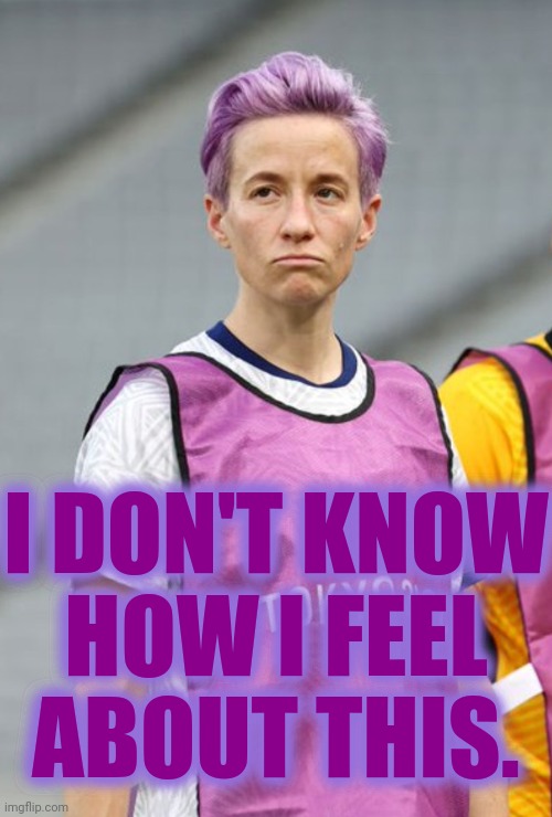 Rapinoe Loser | I DON'T KNOW
HOW I FEEL
ABOUT THIS. | image tagged in rapinoe loser | made w/ Imgflip meme maker