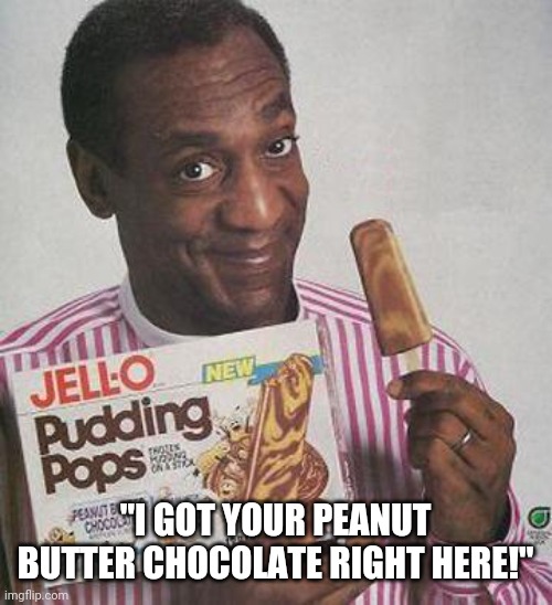 Bill Cosby Pudding | "I GOT YOUR PEANUT BUTTER CHOCOLATE RIGHT HERE!" | image tagged in bill cosby pudding | made w/ Imgflip meme maker