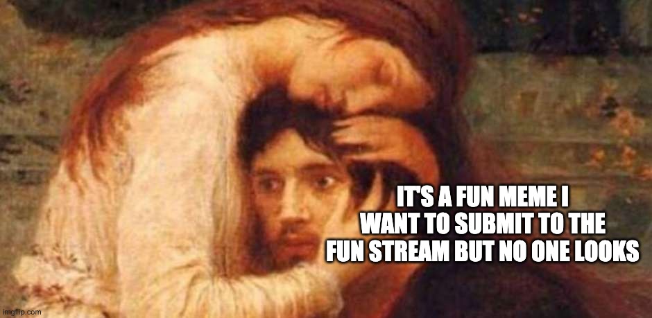 If a Meme is Submitted to Fun and No One Sees it. Is it Still a Meme? | IT'S A FUN MEME I WANT TO SUBMIT TO THE FUN STREAM BUT NO ONE LOOKS | image tagged in despair classic art | made w/ Imgflip meme maker