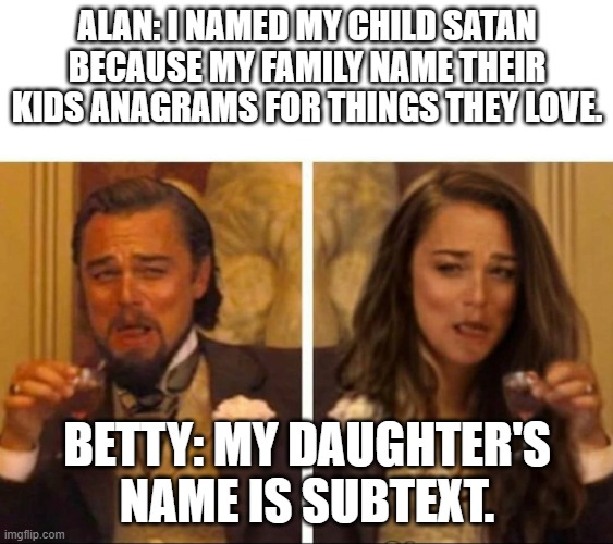 fancy couple laughing | ALAN: I NAMED MY CHILD SATAN BECAUSE MY FAMILY NAME THEIR KIDS ANAGRAMS FOR THINGS THEY LOVE. BETTY: MY DAUGHTER'S NAME IS SUBTEXT. | image tagged in fancy couple laughing | made w/ Imgflip meme maker