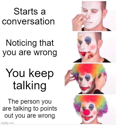 Clown Applying Makeup | Starts a conversation; Noticing that you are wrong; You keep talking; The person you are talking to points out you are wrong | image tagged in memes,clown applying makeup | made w/ Imgflip meme maker
