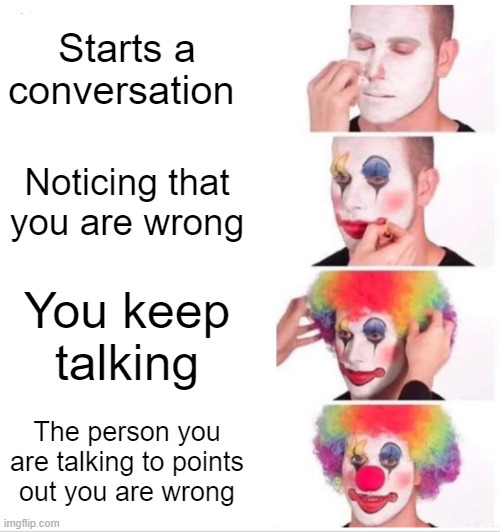 Clown Applying Makeup Meme | Starts a conversation; Noticing that you are wrong; You keep talking; The person you are talking to points out you are wrong | image tagged in memes,clown applying makeup | made w/ Imgflip meme maker