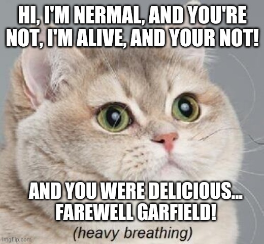 The true end of a feline icon. | HI, I'M NERMAL, AND YOU'RE NOT, I'M ALIVE, AND YOUR NOT! AND YOU WERE DELICIOUS... FAREWELL GARFIELD! | image tagged in memes,heavy breathing cat,garfield's true fate,kitty cannabalism | made w/ Imgflip meme maker