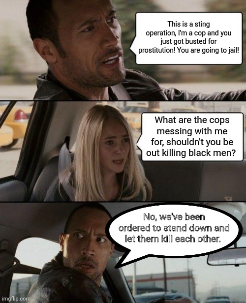 The Rock Driving Meme | This is a sting operation, I'm a cop and you just got busted for prostitution! You are going to jail! What are the cops messing with me for, | image tagged in memes,the rock driving | made w/ Imgflip meme maker