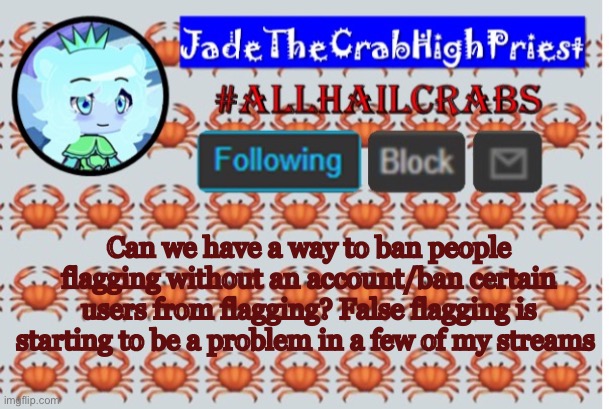 P l e a s e | Can we have a way to ban people flagging without an account/ban certain users from flagging? False flagging is starting to be a problem in a few of my streams | image tagged in jadethecrabhighpriest announcement template | made w/ Imgflip meme maker