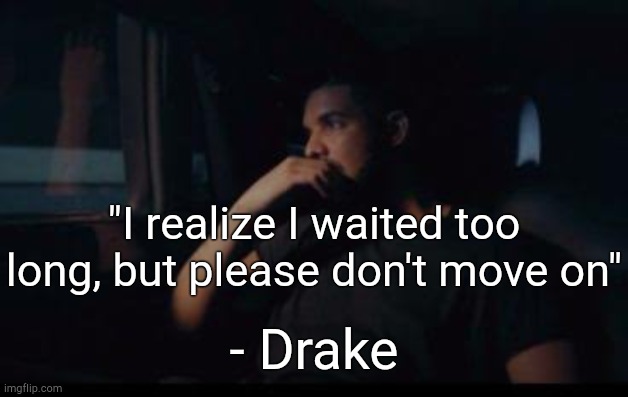 . | "I realize I waited too long, but please don't move on"; - Drake | made w/ Imgflip meme maker