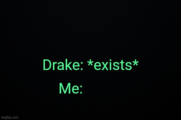 . | Drake: *exists*; Me: | image tagged in black | made w/ Imgflip meme maker
