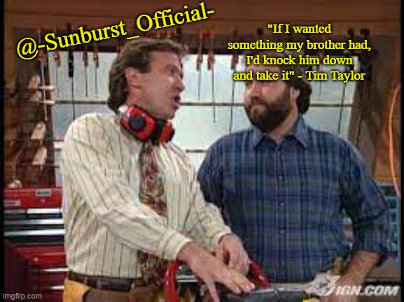 @-Sunburst_Official- "If I wanted something my brother had, I'd knock him down and take it" - Tim Taylor | made w/ Imgflip meme maker