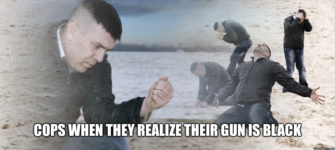 Guy with sand in the hands of despair | COPS WHEN THEY REALIZE THEIR GUN IS BLACK | image tagged in guy with sand in the hands of despair | made w/ Imgflip meme maker