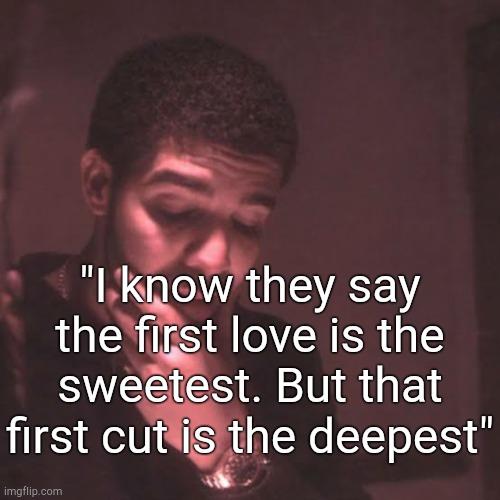Drake, as if. | "I know they say the first love is the sweetest. But that first cut is the deepest" | made w/ Imgflip meme maker