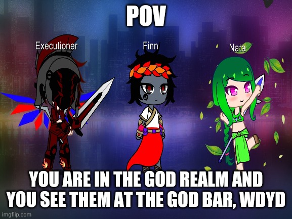 They are all gods, Nata is a goddess, Executioner and Finn are gods | POV; YOU ARE IN THE GOD REALM AND YOU SEE THEM AT THE GOD BAR, WDYD | image tagged in god and goddesses,congratulations you are reading the tags,nata,finn,executioner,roleplaying | made w/ Imgflip meme maker