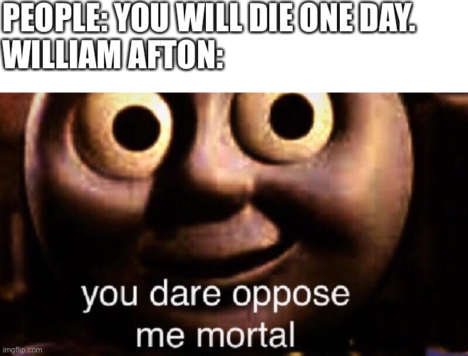 You dare oppose me mortal | PEOPLE: YOU WILL DIE ONE DAY.
WILLIAM AFTON: | image tagged in you dare oppose me mortal | made w/ Imgflip meme maker