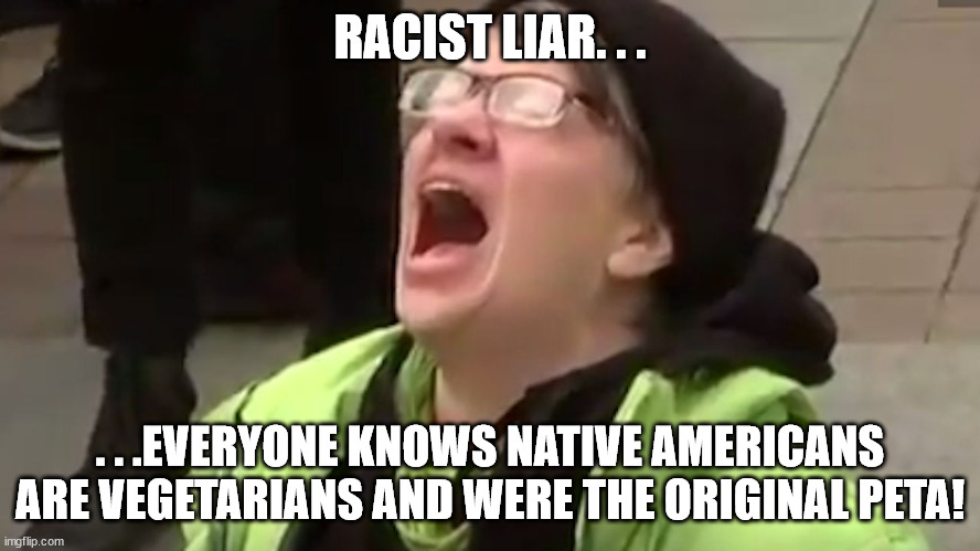 Screaming Liberal  | RACIST LIAR. . . . . .EVERYONE KNOWS NATIVE AMERICANS ARE VEGETARIANS AND WERE THE ORIGINAL PETA! | image tagged in screaming liberal | made w/ Imgflip meme maker