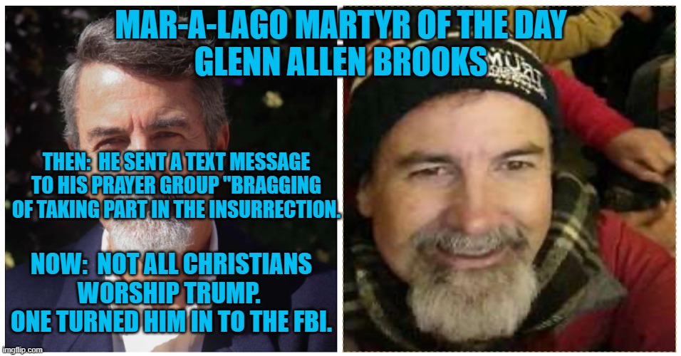 He didn't have a prayer! | MAR-A-LAGO MARTYR OF THE DAY
GLENN ALLEN BROOKS; THEN:  HE SENT A TEXT MESSAGE TO HIS PRAYER GROUP "BRAGGING OF TAKING PART IN THE INSURRECTION. NOW:  NOT ALL CHRISTIANS WORSHIP TRUMP.  ONE TURNED HIM IN TO THE FBI. | image tagged in politics | made w/ Imgflip meme maker