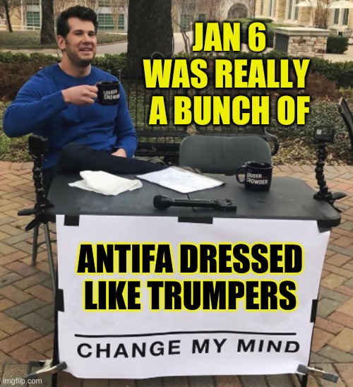 is that so? | JAN 6
WAS REALLY 
A BUNCH OF; ANTIFA DRESSED LIKE TRUMPERS | image tagged in change my mind,antifa,qanon,confederate flag,insurection,conservative hypocrisy | made w/ Imgflip meme maker