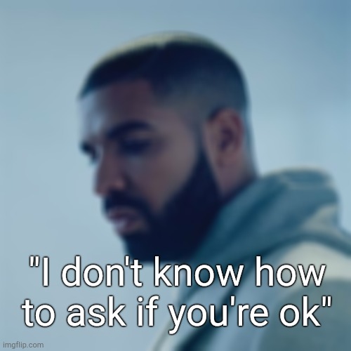 . | "I don't know how to ask if you're ok" | made w/ Imgflip meme maker