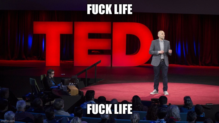 Ted Talk | FUCK LIFE FUCK LIFE | image tagged in ted talk | made w/ Imgflip meme maker