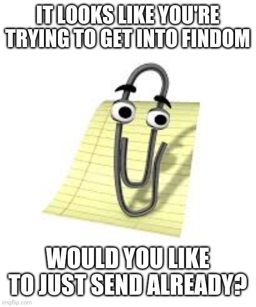 Clippy says "send" | IT LOOKS LIKE YOU'RE TRYING TO GET INTO FINDOM; WOULD YOU LIKE TO JUST SEND ALREADY? | image tagged in clippy,memes | made w/ Imgflip meme maker