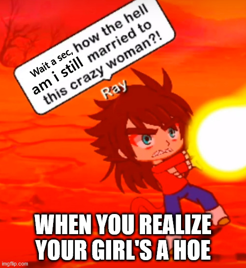 Phoenix is a hoe | Wait a sec, am i still; WHEN YOU REALIZE YOUR GIRL'S A HOE | image tagged in gacha,hoes,super saiyan 4,ray | made w/ Imgflip meme maker