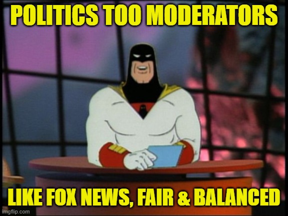 Space Ghost Coast To Coast Fair and Balanced news | POLITICS TOO MODERATORS LIKE FOX NEWS, FAIR & BALANCED | image tagged in space ghost coast to coast fair and balanced news | made w/ Imgflip meme maker