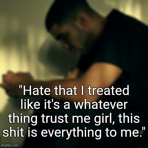 . | "Hate that I treated like it's a whatever thing trust me girl, this shit is everything to me." | made w/ Imgflip meme maker
