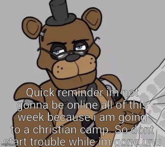 I will be back saturday I leave tommrow >·< | Quick reminder im not gonna be online all of this week because i am going to a christian camp. So dont start trouble while im gone unu | made w/ Imgflip meme maker