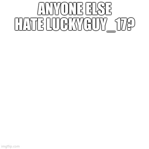 Blank Transparent Square Meme | ANYONE ELSE HATE LUCKYGUY_17? | image tagged in memes,blank transparent square | made w/ Imgflip meme maker