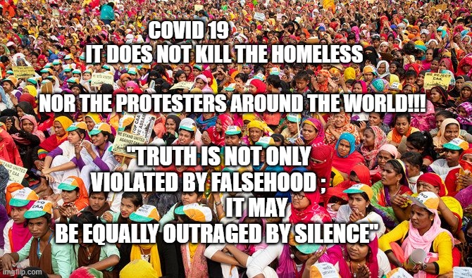 India COVID 19 protest | COVID 19                       IT DOES NOT KILL THE HOMELESS    
                                      NOR THE PROTESTERS AROUND THE WORLD!!! "TRUTH IS NOT ONLY VIOLATED BY FALSEHOOD ;                        IT MAY BE EQUALLY OUTRAGED BY SILENCE" | image tagged in india covid 19 protest | made w/ Imgflip meme maker