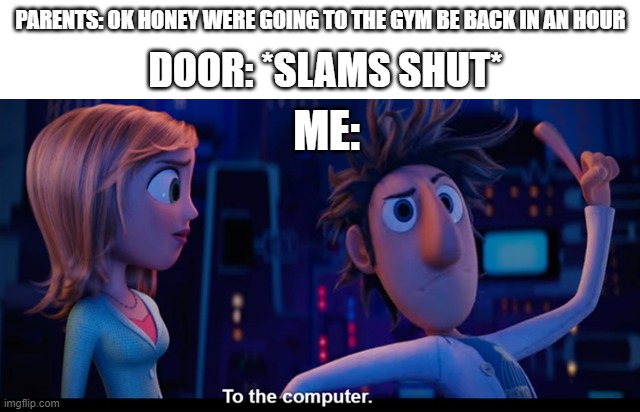 and then i play roblox even though im only allowed two hours a day (i hate time limits) | PARENTS: OK HONEY WERE GOING TO THE GYM BE BACK IN AN HOUR; DOOR: *SLAMS SHUT*; ME: | image tagged in to the computer | made w/ Imgflip meme maker