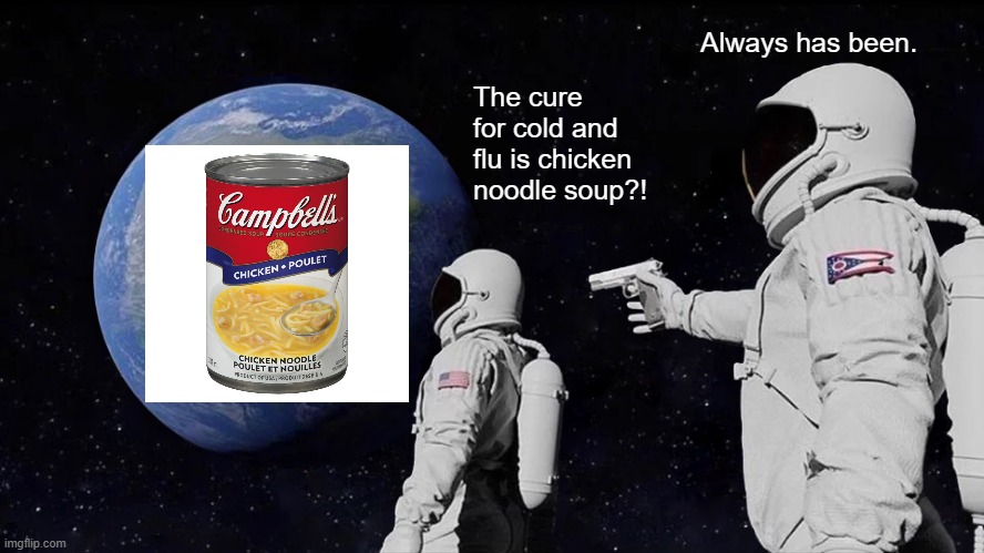 Always Has Been Meme | Always has been. The cure for cold and flu is chicken noodle soup?! | image tagged in memes,always has been | made w/ Imgflip meme maker