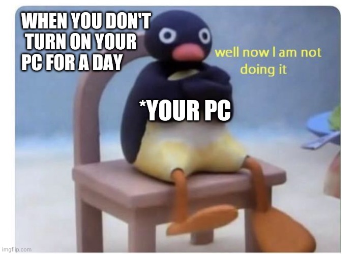 well now I am not doing it | WHEN YOU DON'T
 TURN ON YOUR 
PC FOR A DAY; *YOUR PC | image tagged in well now i am not doing it | made w/ Imgflip meme maker