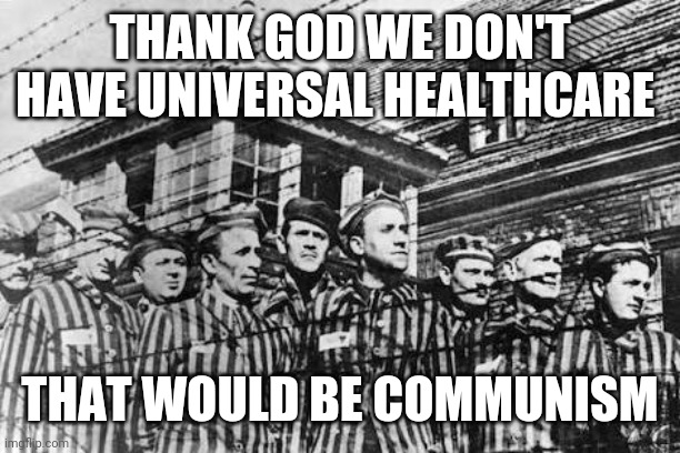 concentration camp | THANK GOD WE DON'T HAVE UNIVERSAL HEALTHCARE THAT WOULD BE COMMUNISM | image tagged in concentration camp | made w/ Imgflip meme maker